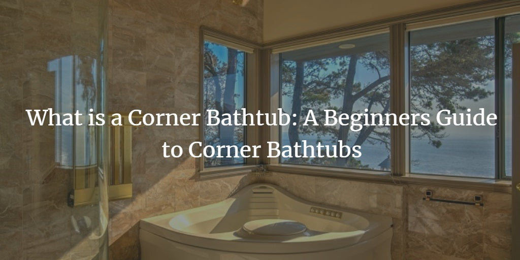 What is a Corner Bathtub: Beginners Guide to Corner Bathtubs in 2024